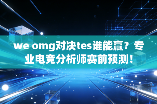 we omg对决tes谁能赢？专业电竞分析师赛前预测！
