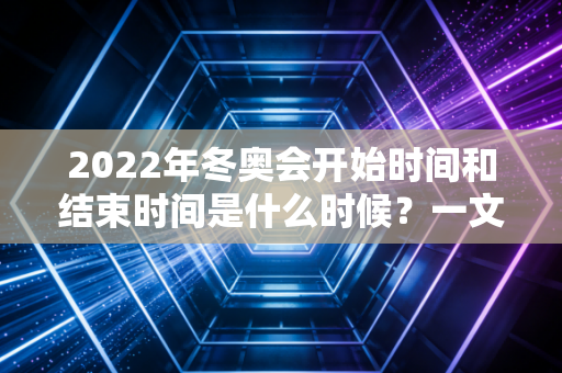 2022年冬奥会开始时间和结束时间是什么时候？一文说清！