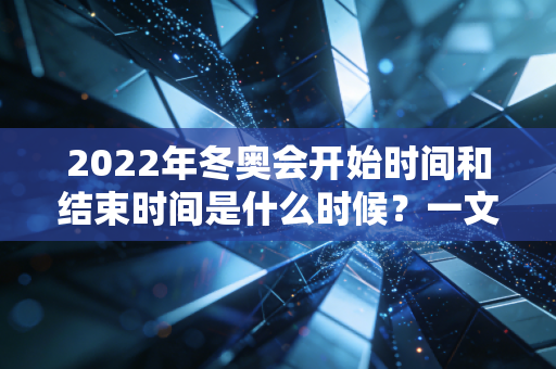 2022年冬奥会开始时间和结束时间是什么时候？一文说清！