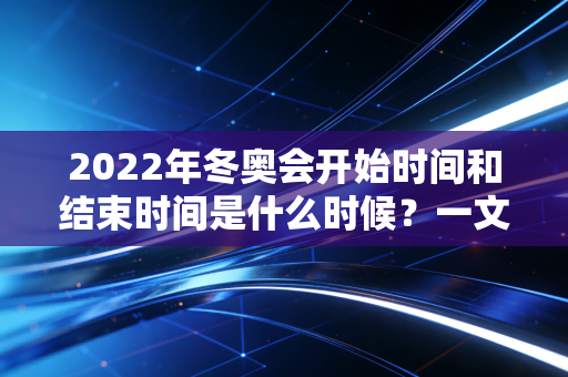 2022年冬奥会开始时间和结束时间是什么时候？一文说清！