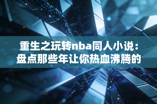重生之玩转nba同人小说：盘点那些年让你热血沸腾的剧情！