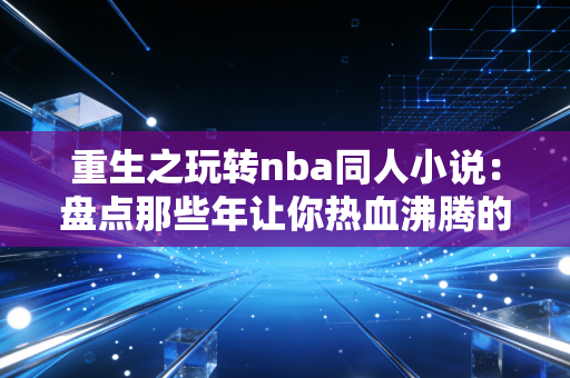 重生之玩转nba同人小说：盘点那些年让你热血沸腾的剧情！