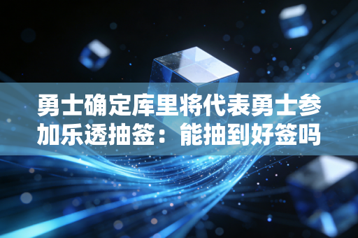 勇士确定库里将代表勇士参加乐透抽签：能抽到好签吗？
