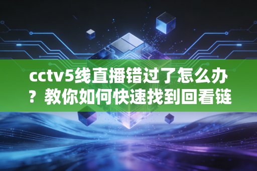 cctv5线直播错过了怎么办？教你如何快速找到回看链接