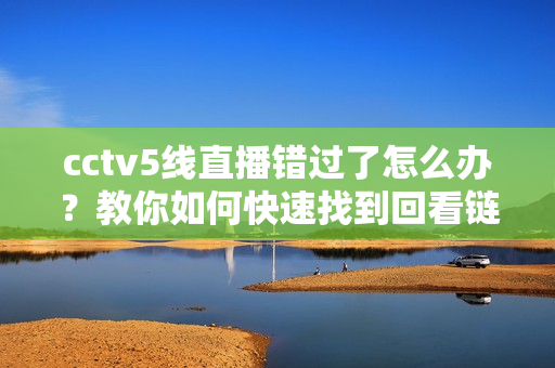 cctv5线直播错过了怎么办？教你如何快速找到回看链接