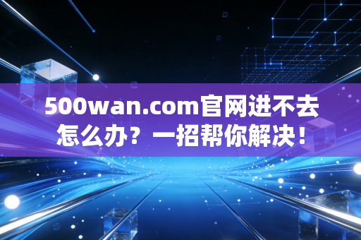 500wan.com官网进不去怎么办？一招帮你解决！