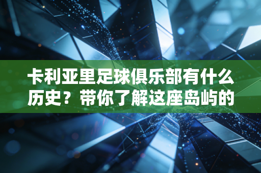 卡利亚里足球俱乐部有什么历史？带你了解这座岛屿的骄傲