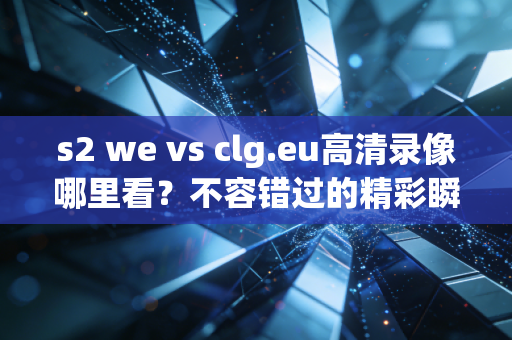 s2 we vs clg.eu高清录像哪里看？不容错过的精彩瞬间！