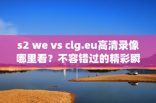 s2 we vs clg.eu高清录像哪里看？不容错过的精彩瞬间！