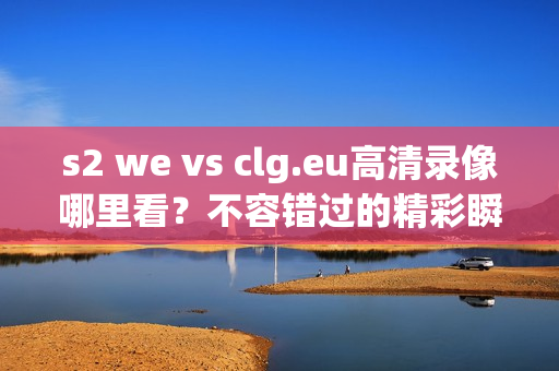 s2 we vs clg.eu高清录像哪里看？不容错过的精彩瞬间！