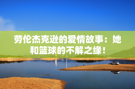劳伦杰克逊的爱情故事：她和篮球的不解之缘！