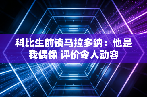科比生前谈马拉多纳：他是我偶像 评价令人动容