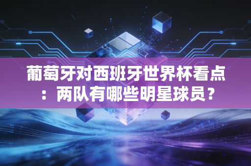 葡萄牙对西班牙世界杯看点：两队有哪些明星球员？