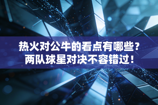 热火对公牛的看点有哪些？两队球星对决不容错过！