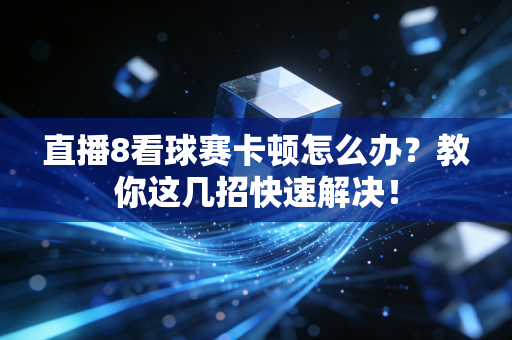 直播8看球赛卡顿怎么办？教你这几招快速解决！