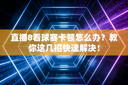 直播8看球赛卡顿怎么办？教你这几招快速解决！