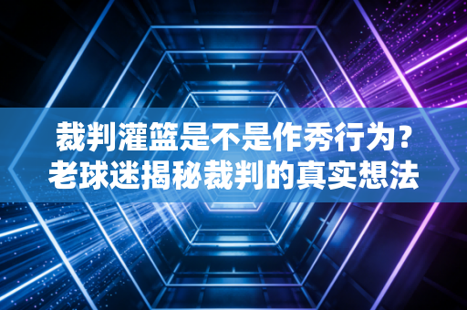 裁判灌篮是不是作秀行为？老球迷揭秘裁判的真实想法