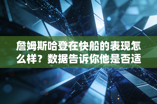 詹姆斯哈登在快船的表现怎么样？数据告诉你他是否适配！