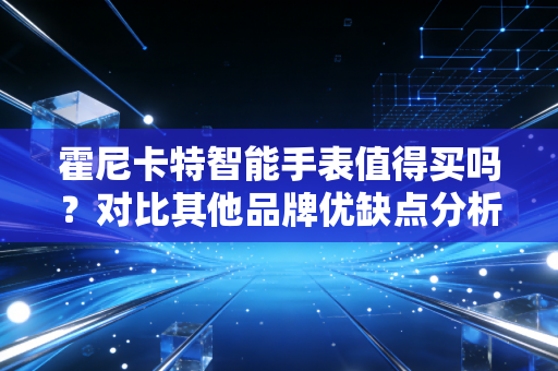 霍尼卡特智能手表值得买吗？对比其他品牌优缺点分析！