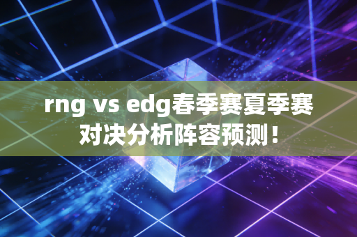 rng vs edg春季赛夏季赛对决分析阵容预测！