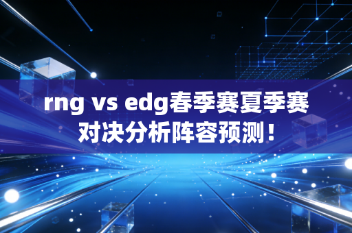 rng vs edg春季赛夏季赛对决分析阵容预测！