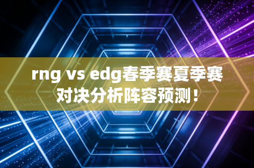 rng vs edg春季赛夏季赛对决分析阵容预测！