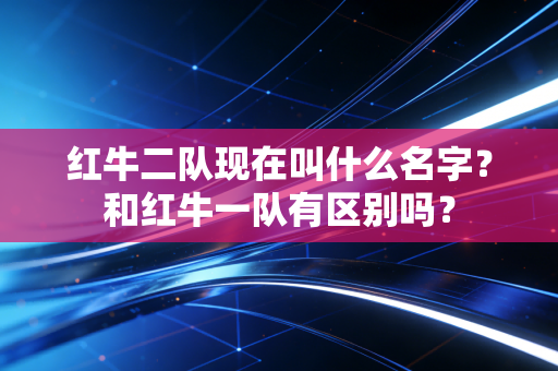 红牛二队现在叫什么名字？和红牛一队有区别吗？