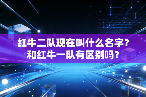 红牛二队现在叫什么名字？和红牛一队有区别吗？