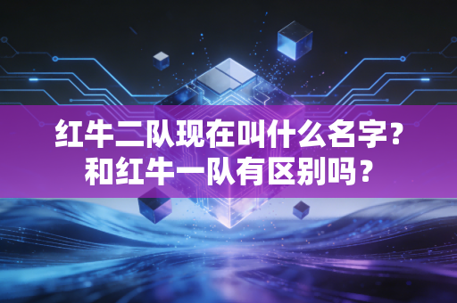 红牛二队现在叫什么名字？和红牛一队有区别吗？