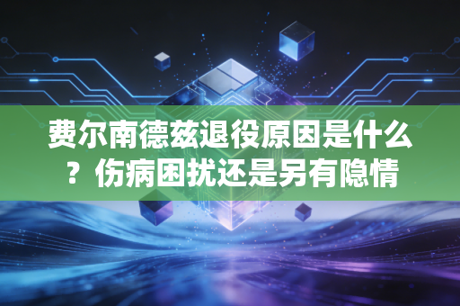 费尔南德兹退役原因是什么？伤病困扰还是另有隐情