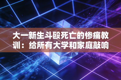 大一新生斗殴死亡的惨痛教训：给所有大学和家庭敲响了警钟！