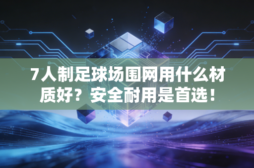 7人制足球场围网用什么材质好？安全耐用是首选！
