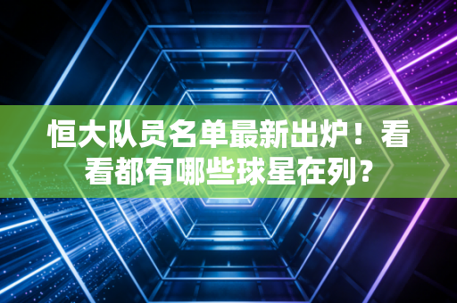 恒大队员名单最新出炉！看看都有哪些球星在列？