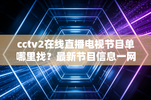cctv2在线直播电视节目单哪里找？最新节目信息一网打尽！