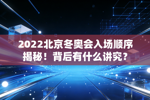 2022北京冬奥会入场顺序揭秘！背后有什么讲究？