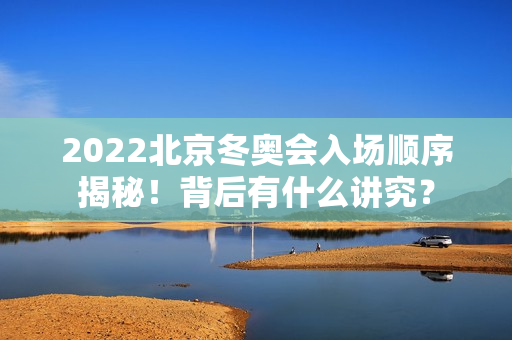 2022北京冬奥会入场顺序揭秘！背后有什么讲究？