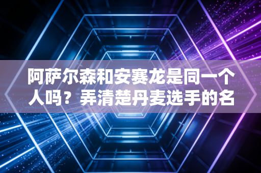 阿萨尔森和安赛龙是同一个人吗？弄清楚丹麦选手的名字