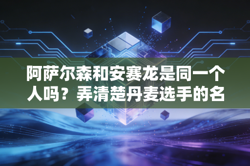 阿萨尔森和安赛龙是同一个人吗？弄清楚丹麦选手的名字