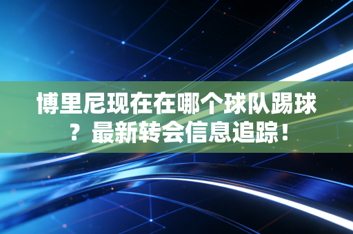 博里尼现在在哪个球队踢球？最新转会信息追踪！