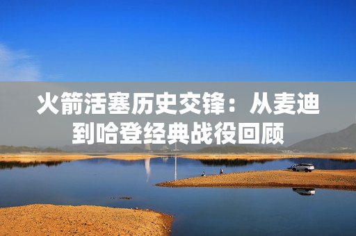 火箭活塞历史交锋：从麦迪到哈登经典战役回顾