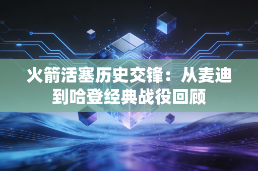 火箭活塞历史交锋：从麦迪到哈登经典战役回顾