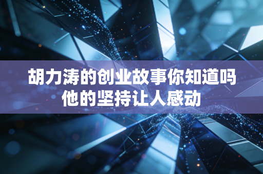 胡力涛的创业故事你知道吗他的坚持让人感动