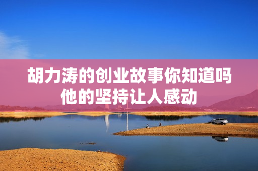 胡力涛的创业故事你知道吗他的坚持让人感动