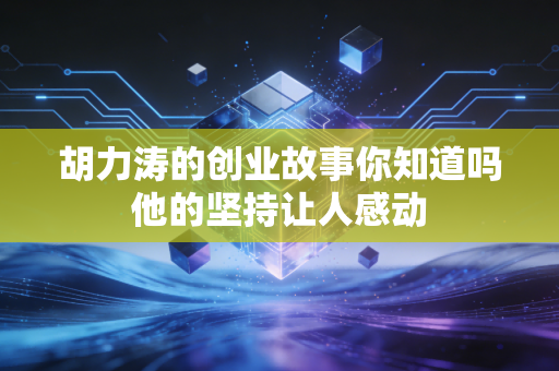 胡力涛的创业故事你知道吗他的坚持让人感动