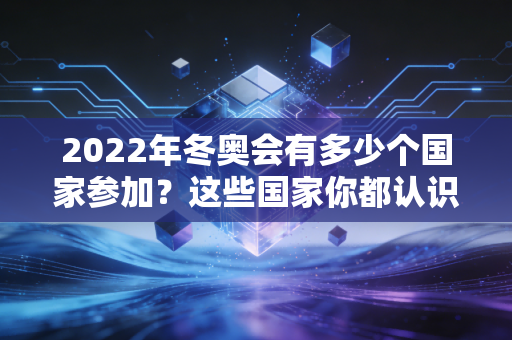 2022年冬奥会有多少个国家参加？这些国家你都认识吗？