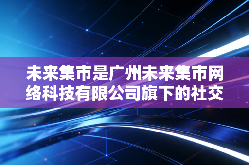 未来集市是广州未来集市网络科技有限公司旗下的社交应用类圈层电商APP，以下是关于它的核心信息