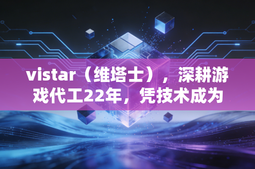 vistar（维塔士），深耕游戏代工22年，凭技术成为行业隐形冠军