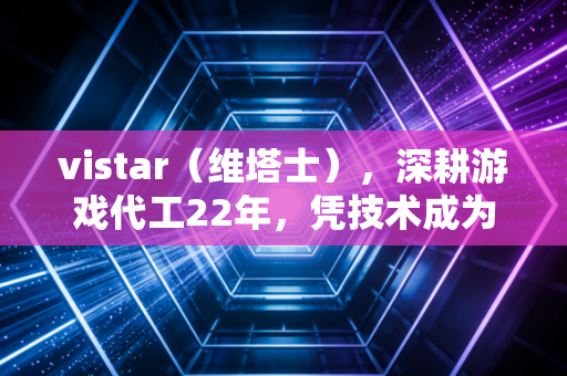 vistar（维塔士），深耕游戏代工22年，凭技术成为行业隐形冠军