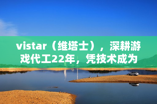 vistar（维塔士），深耕游戏代工22年，凭技术成为行业隐形冠军