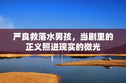 严良救落水男孩，当剧里的正义照进现实的微光
